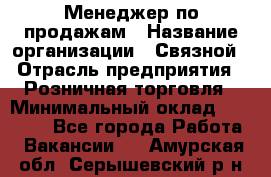 Менеджер по продажам › Название организации ­ Связной › Отрасль предприятия ­ Розничная торговля › Минимальный оклад ­ 22 000 - Все города Работа » Вакансии   . Амурская обл.,Серышевский р-н